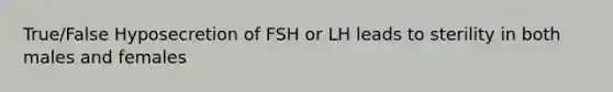 True/False Hyposecretion of FSH or LH leads to sterility in both males and females