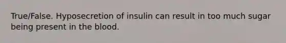 True/False. Hyposecretion of insulin can result in too much sugar being present in the blood.