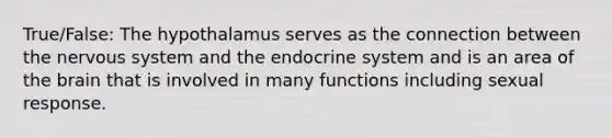 True/False: The hypothalamus serves as the connection between the nervous system and the endocrine system and is an area of the brain that is involved in many functions including sexual response.