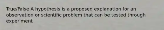 True/False A hypothesis is a proposed explanation for an observation or scientific problem that can be tested through experiment