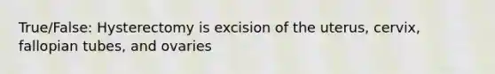 True/False: Hysterectomy is excision of the uterus, cervix, fallopian tubes, and ovaries