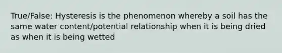 True/False: Hysteresis is the phenomenon whereby a soil has the same water content/potential relationship when it is being dried as when it is being wetted