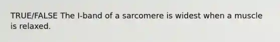 TRUE/FALSE The I-band of a sarcomere is widest when a muscle is relaxed.