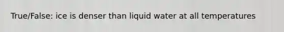 True/False: ice is denser than liquid water at all temperatures