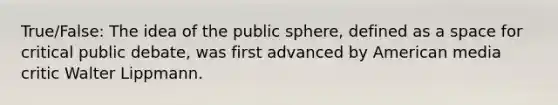 True/False: The idea of the public sphere, defined as a space for critical public debate, was first advanced by American media critic Walter Lippmann.