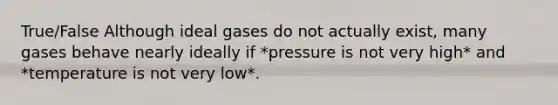 True/False Although ideal gases do not actually exist, many gases behave nearly ideally if *pressure is not very high* and *temperature is not very low*.