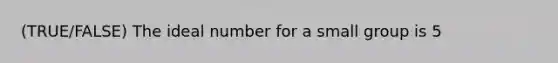 (TRUE/FALSE) The ideal number for a small group is 5