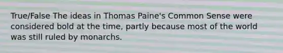 True/False The ideas in Thomas Paine's Common Sense were considered bold at the time, partly because most of the world was still ruled by monarchs.