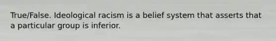 True/False. Ideological racism is a belief system that asserts that a particular group is inferior.