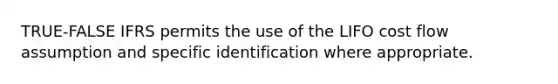 TRUE-FALSE IFRS permits the use of the LIFO cost flow assumption and specific identification where appropriate.