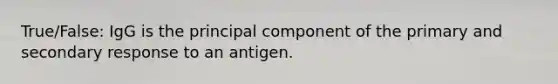 True/False: IgG is the principal component of the primary and secondary response to an antigen.