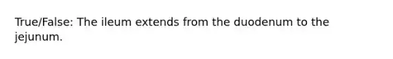 True/False: The ileum extends from the duodenum to the jejunum.