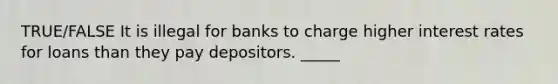 TRUE/FALSE It is illegal for banks to charge higher interest rates for loans than they pay depositors. _____