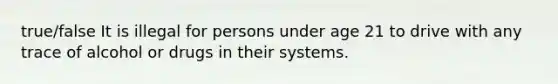 true/false It is illegal for persons under age 21 to drive with any trace of alcohol or drugs in their systems.