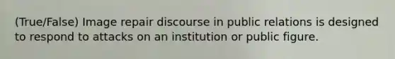 (True/False) Image repair discourse in public relations is designed to respond to attacks on an institution or public figure.