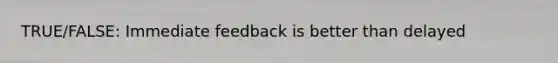 TRUE/FALSE: Immediate feedback is better than delayed