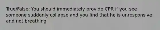 True/False: You should immediately provide CPR if you see someone suddenly collapse and you find that he is unresponsive and not breathing