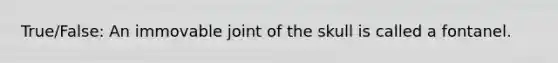 True/False: An immovable joint of the skull is called a fontanel.