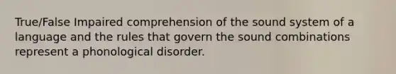 True/False Impaired comprehension of the sound system of a language and the rules that govern the sound combinations represent a phonological disorder.