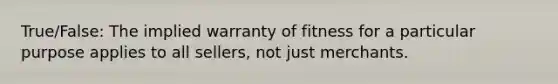 True/False: The implied warranty of fitness for a particular purpose applies to all sellers, not just merchants.