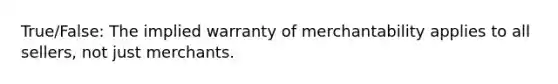 True/False: The implied warranty of merchantability applies to all sellers, not just merchants.