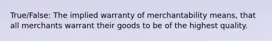 True/False: The implied warranty of merchantability means, that all merchants warrant their goods to be of the highest quality.