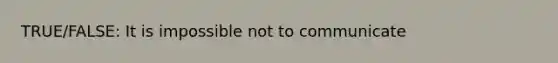 TRUE/FALSE: It is impossible not to communicate