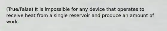 (True/False) It is impossible for any device that operates to receive heat from a single reservoir and produce an amount of work.