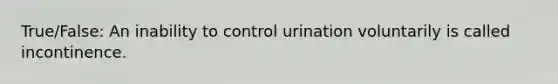 True/False: An inability to control urination voluntarily is called incontinence.