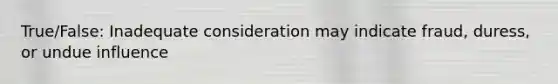 True/False: Inadequate consideration may indicate fraud, duress, or undue influence