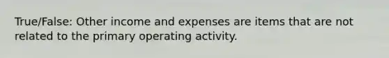 True/False: Other income and expenses are items that are not related to the primary operating activity.