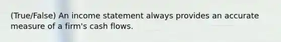 (True/False) An income statement always provides an accurate measure of a firm's cash flows.