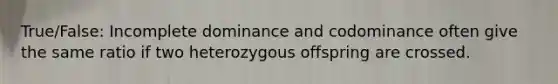 True/False: Incomplete dominance and codominance often give the same ratio if two heterozygous offspring are crossed.