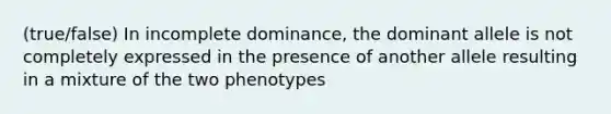 (true/false) In incomplete dominance, the dominant allele is not completely expressed in the presence of another allele resulting in a mixture of the two phenotypes