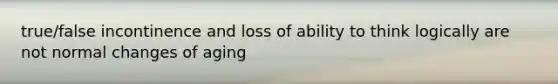 true/false incontinence and loss of ability to think logically are not normal changes of aging