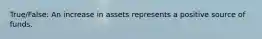 True/False: An increase in assets represents a positive source of funds.