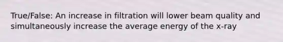 True/False: An increase in filtration will lower beam quality and simultaneously increase the average energy of the x-ray