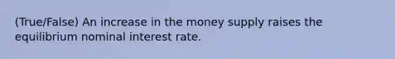 (True/False) An increase in the money supply raises the equilibrium nominal interest rate.