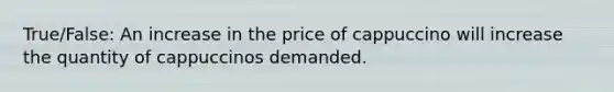 True/False: An increase in the price of cappuccino will increase the quantity of cappuccinos demanded.