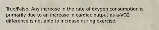 True/False: Any increase in the rate of oxygen consumption is primarily due to an increase in cardiac output as a-VO2 difference is not able to increase during exercise.