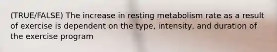 (TRUE/FALSE) The increase in resting metabolism rate as a result of exercise is dependent on the type, intensity, and duration of the exercise program