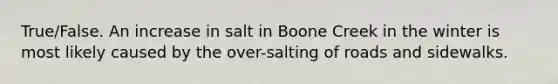 True/False. An increase in salt in Boone Creek in the winter is most likely caused by the over-salting of roads and sidewalks.