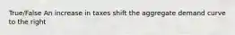 True/False An increase in taxes shift the aggregate demand curve to the right