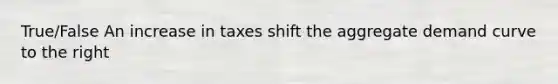 True/False An increase in taxes shift the aggregate demand curve to the right