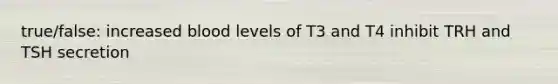 true/false: increased blood levels of T3 and T4 inhibit TRH and TSH secretion