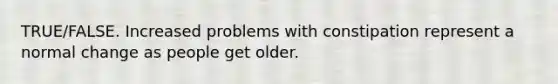 TRUE/FALSE. Increased problems with constipation represent a normal change as people get older.