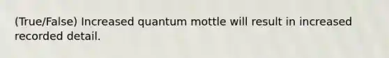 (True/False) Increased quantum mottle will result in increased recorded detail.