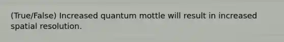 (True/False) Increased quantum mottle will result in increased spatial resolution.