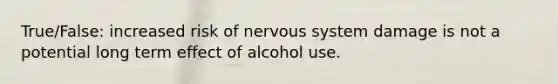 True/False: increased risk of nervous system damage is not a potential long term effect of alcohol use.