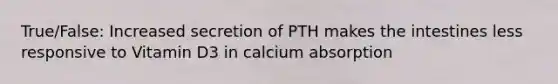 True/False: Increased secretion of PTH makes the intestines less responsive to Vitamin D3 in calcium absorption